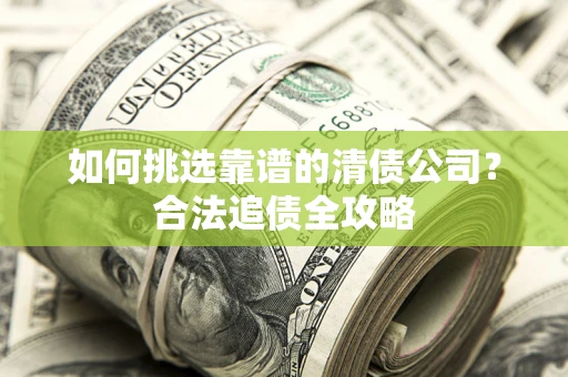 北京如何挑选靠谱的清债公司?合法追债全攻略 北京如何挑选靠谱的清债公司?合法追债全攻略