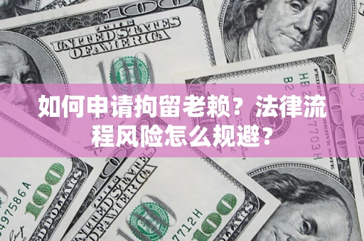 北京如何申请拘留老赖？法律流程风险怎么规避？