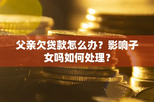 北京父亲欠贷款怎么办？影响子女吗如何处理？