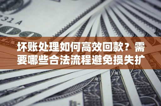 北京坏账处理如何高效回款？需要哪些合法流程避免损失扩大？
