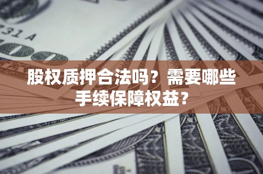 北京股权质押合法吗？需要哪些手续保障权益？