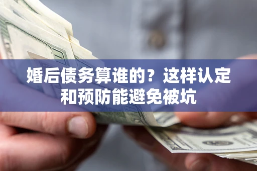 北京婚后债务算谁的？这样认定和预防能避免被坑