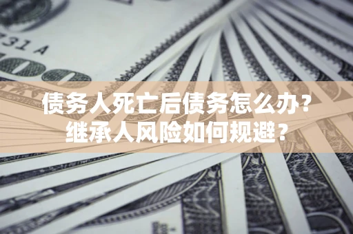 北京债务人死亡后债务怎么办？继承人风险如何规避？