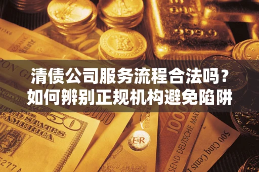 北京清债公司服务流程合法吗？如何辨别正规机构避免陷阱？