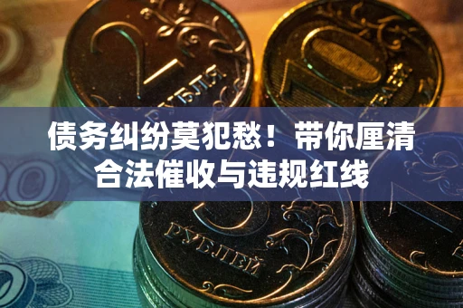 北京债务纠纷莫犯愁！带你厘清合法催收与违规红线