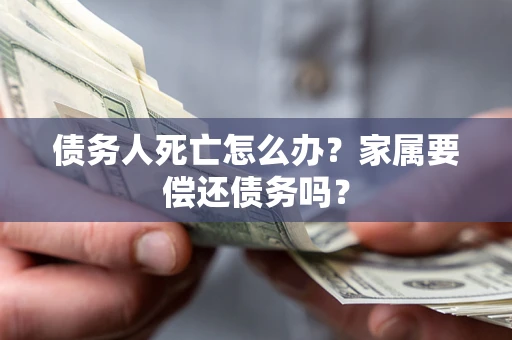 北京债务人死亡怎么办？家属要偿还债务吗？