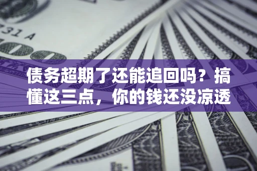 北京债务超期了还能追回吗？搞懂这三点，你的钱还没凉透