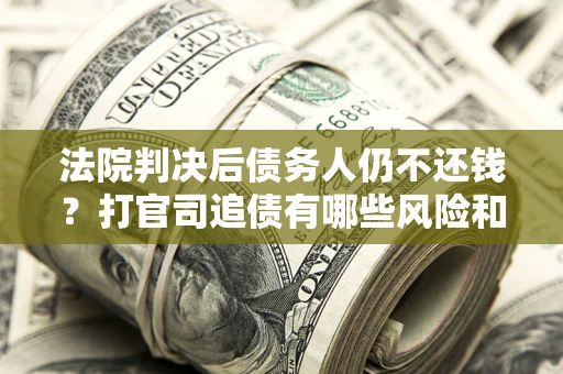 北京法院判决后债务人仍不还钱？打官司追债有哪些风险和技巧？