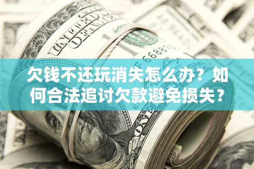 北京欠钱不还玩消失怎么办?如何合法追讨欠款避免损失? 北京欠钱不还玩消失怎么办?如何合法追讨欠款避免损失?