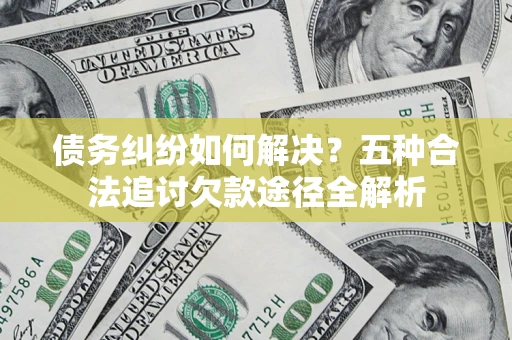 北京债务纠纷如何解决？五种合法追讨欠款途径全解析