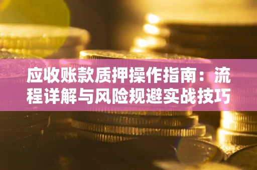 北京应收账款质押操作指南:流程详解与风险规避实战技巧 北京应收账款质押操作指南:流程详解与风险规避实战技巧