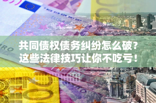 北京共同债权债务纠纷怎么破？这些法律技巧让你不吃亏！