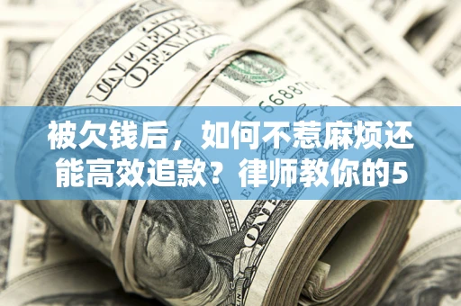 北京被欠钱后，如何不惹麻烦还能高效追款？律师教你的5步合法讨债法