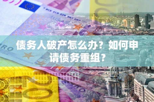 北京债务人破产怎么办？如何申请债务重组？