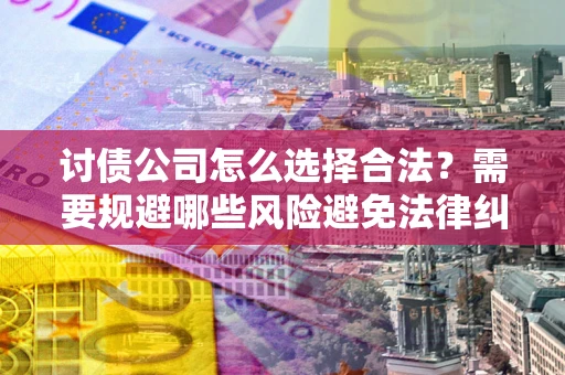 北京讨债公司怎么选择合法?需要规避哪些风险避免法律纠纷? 北京讨债公司怎么选择合法?需要规避哪些风险避免法律纠纷?