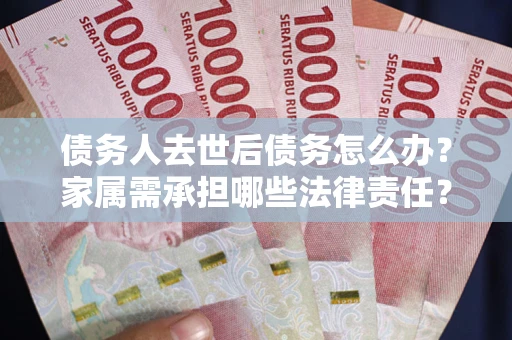 北京债务人去世后债务怎么办？家属需承担哪些法律责任？