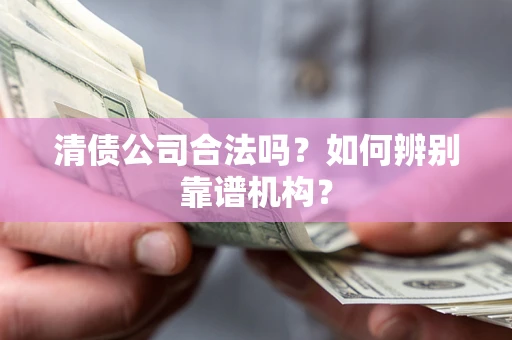 北京清债公司合法吗?如何辨别靠谱机构? 北京清债公司合法吗?如何辨别靠谱机构?
