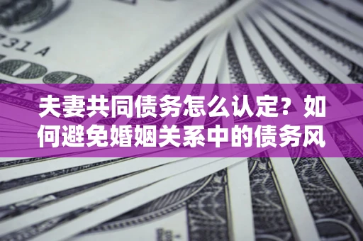 北京夫妻共同债务怎么认定？如何避免婚姻关系中的债务风险？