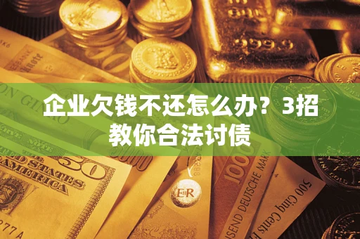 北京企业欠钱不还怎么办？3招教你合法讨债
