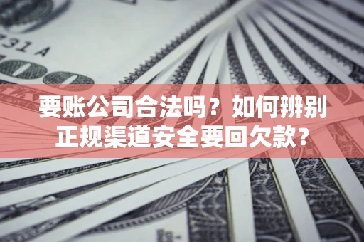 北京要账公司合法吗？如何辨别正规渠道安全要回欠款？