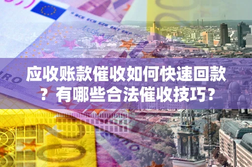 北京应收账款催收如何快速回款？有哪些合法催收技巧？