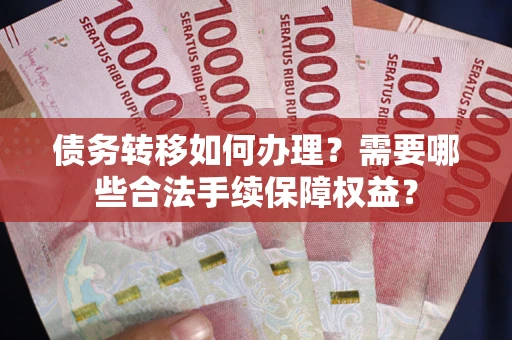 北京债务转移如何办理？需要哪些合法手续保障权益？