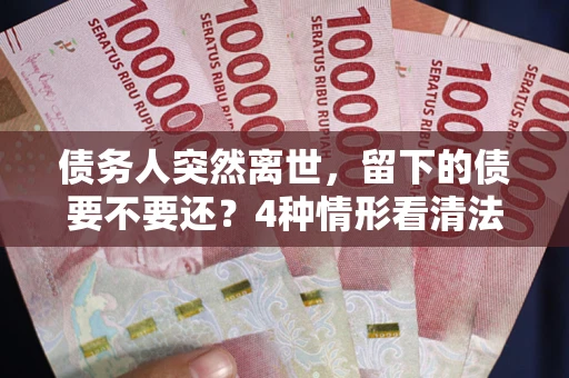 北京债务人突然离世，留下的债要不要还？4种情形看清法律判决