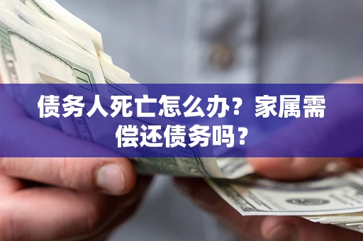 北京债务人死亡怎么办？家属需偿还债务吗？