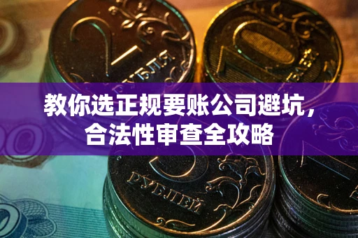 北京教你选正规要账公司避坑，合法性审查全攻略