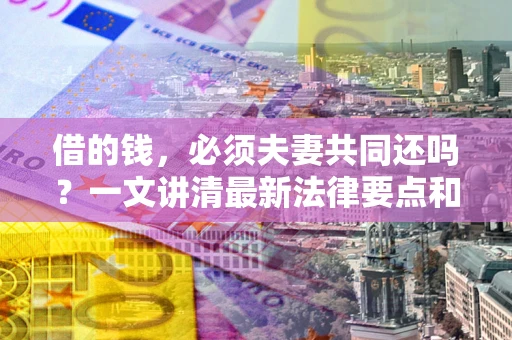 北京借的钱，必须夫妻共同还吗？一文讲清最新法律要点和避坑指南