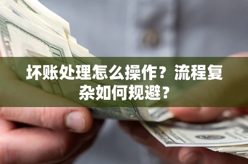 北京坏账处理怎么操作？流程复杂如何规避？