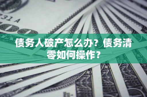 北京债务人破产怎么办？债务清零如何操作？