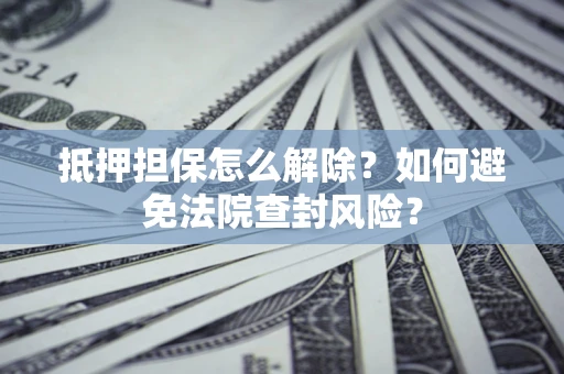 北京抵押担保怎么解除？如何避免法院查封风险？