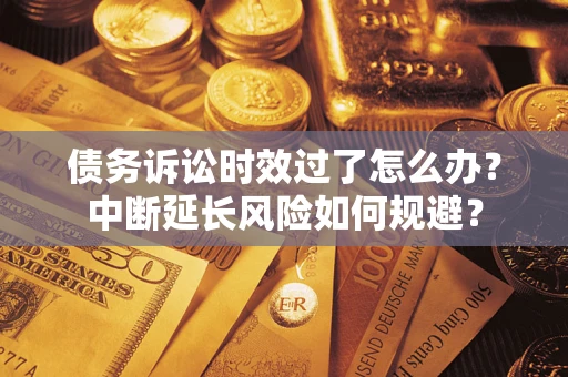北京债务诉讼时效过了怎么办？中断延长风险如何规避？