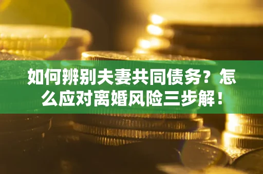 北京如何辨别夫妻共同债务？怎么应对离婚风险三步解！