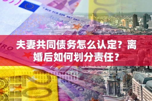北京夫妻共同债务怎么认定？离婚后如何划分责任？