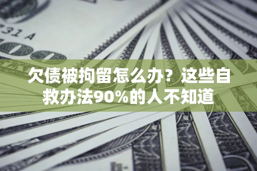 北京欠债被拘留怎么办？这些自救办法90%的人不知道