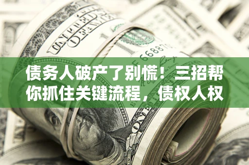 北京债务人破产了别慌！三招帮你抓住关键流程，债权人权益不再缩水