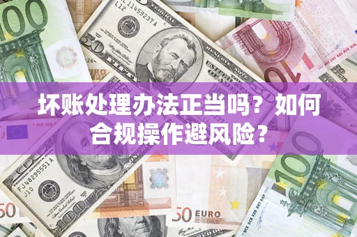 北京坏账处理办法正当吗？如何合规操作避风险？