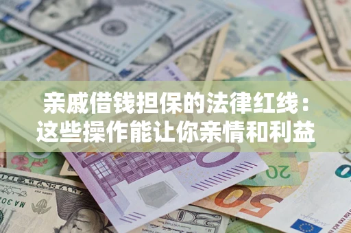 北京亲戚借钱担保的法律红线：这些操作能让你亲情和利益两不误