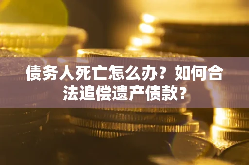 北京债务人死亡怎么办？如何合法追偿遗产债款？