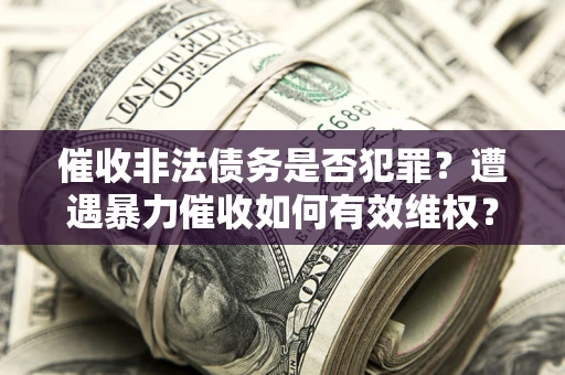 北京催收非法债务是否犯罪?遭遇暴力催收如何有效维权? 北京催收非法债务是否犯罪?遭遇暴力催收如何有效维权?