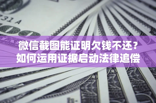 北京微信截图能证明欠钱不还？如何运用证据启动法律追偿程序？