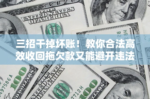 北京三招干掉坏账！教你合法高效收回拖欠款又能避开违法雷区