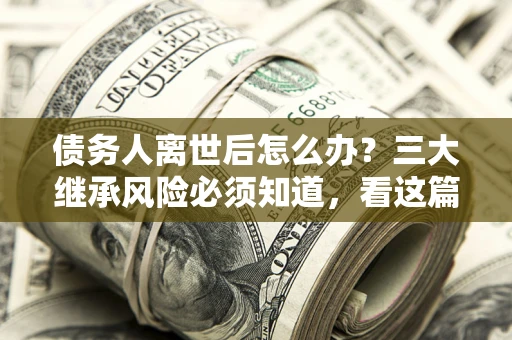 北京债务人离世后怎么办？三大继承风险必须知道，看这篇就够了