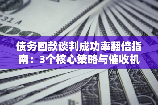 北京债务回款谈判成功率翻倍指南：3个核心策略与催收机构避坑法则