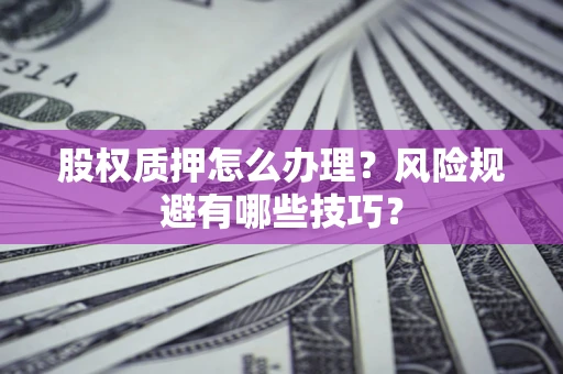 北京股权质押怎么办理？风险规避有哪些技巧？