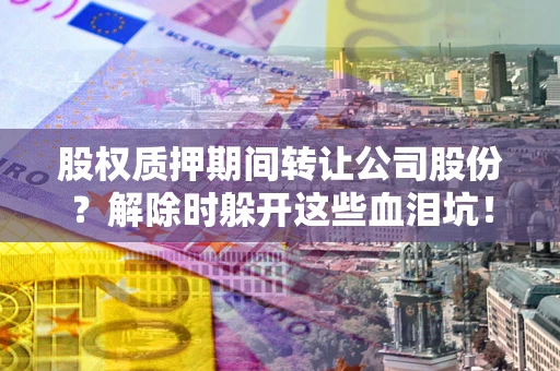 北京股权质押期间转让公司股份？解除时躲开这些血泪坑！