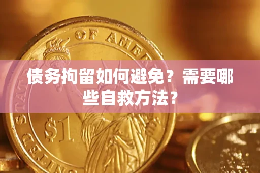 北京债务拘留如何避免？需要哪些自救方法？