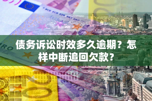 北京债务诉讼时效多久逾期？怎样中断追回欠款？